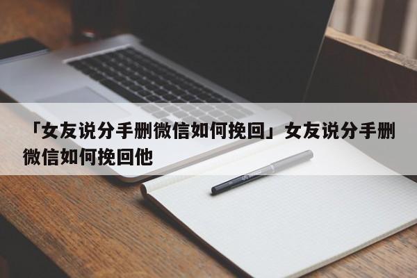 「女友說分手刪微信如何挽回」女友說分手刪微信如何挽回他