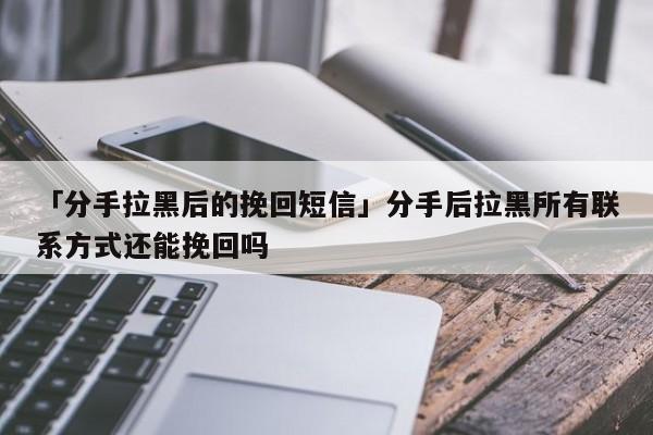 「分手拉黑后的挽回短信」分手后拉黑所有聯(lián)系方式還能挽回嗎