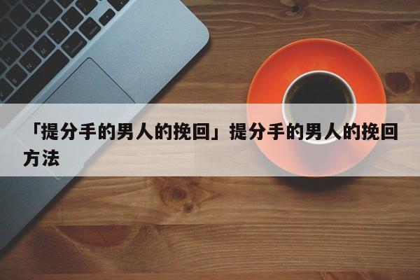 「提分手的男人的挽回」提分手的男人的挽回方法