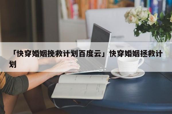 「快穿婚姻挽救計劃百度云」快穿婚姻拯救計劃