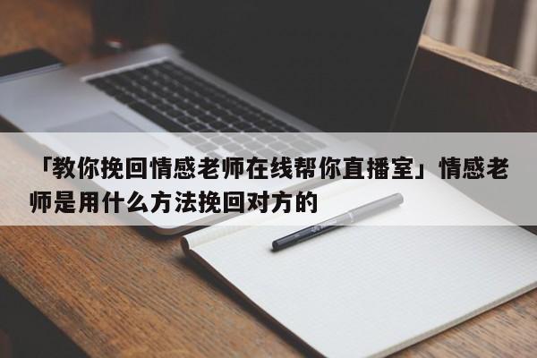 「教你挽回情感老師在線幫你直播室」情感老師是用什么方法挽回對(duì)方的