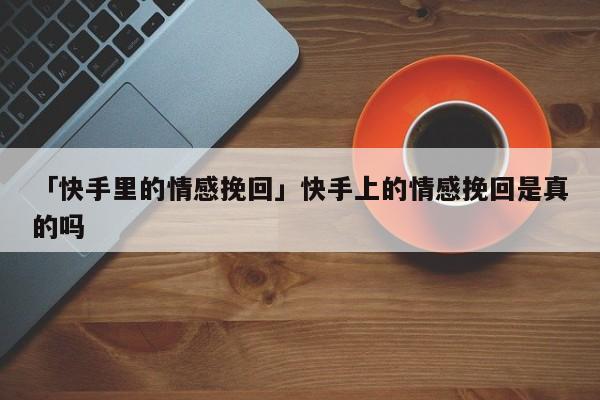 「快手里的情感挽回」快手上的情感挽回是真的嗎