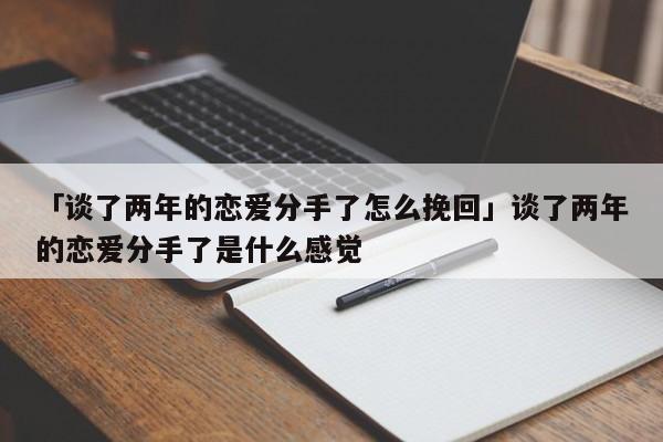 「談了兩年的戀愛分手了怎么挽回」談了兩年的戀愛分手了是什么感覺