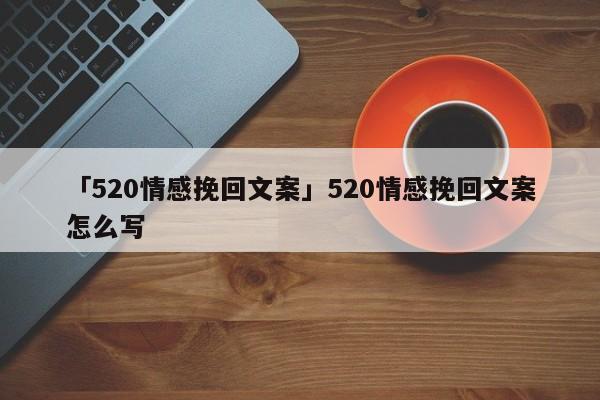 「520情感挽回文案」520情感挽回文案怎么寫