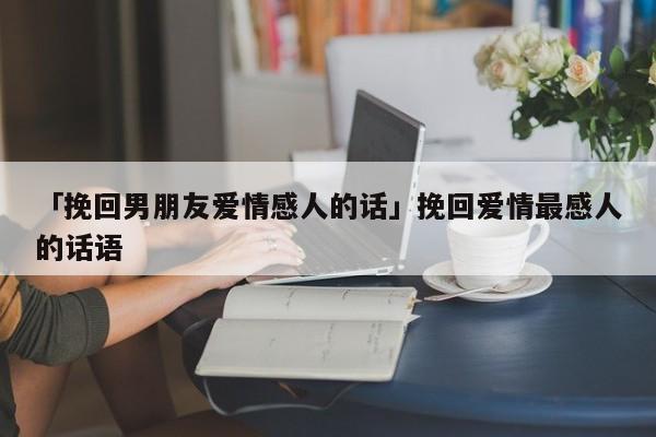 「挽回男朋友愛情感人的話」挽回愛情最感人的話語(yǔ)