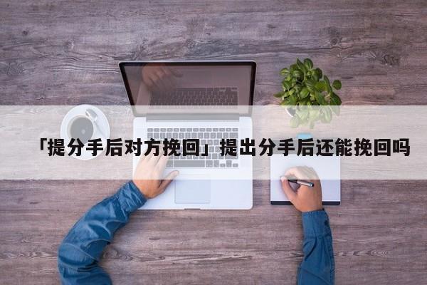 「提分手后對(duì)方挽回」提出分手后還能挽回嗎