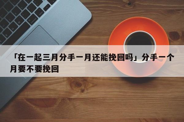 「在一起三月分手一月還能挽回嗎」分手一個月要不要挽回