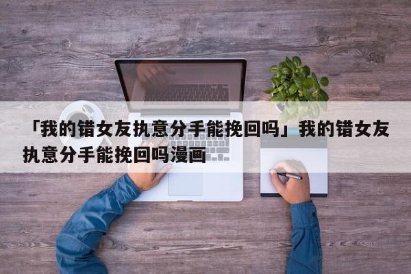 「我的錯女友執(zhí)意分手能挽回嗎」我的錯女友執(zhí)意分手能挽回嗎漫畫