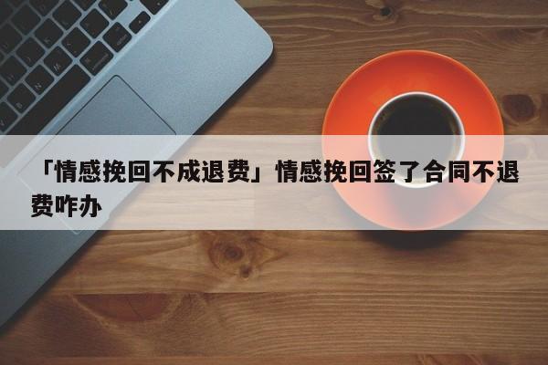 「情感挽回不成退費(fèi)」情感挽回簽了合同不退費(fèi)咋辦