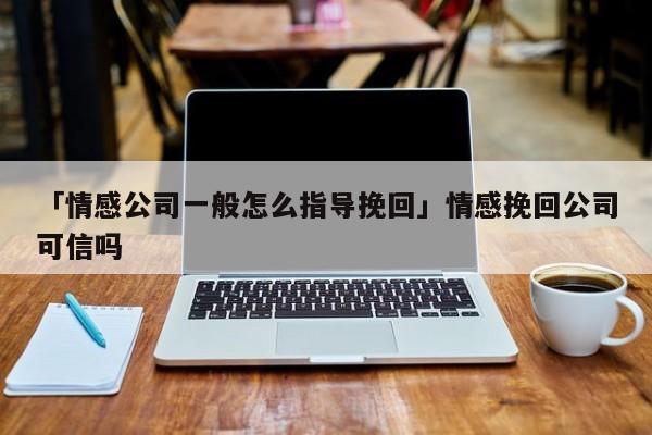 「情感公司一般怎么指導(dǎo)挽回」情感挽回公司可信嗎