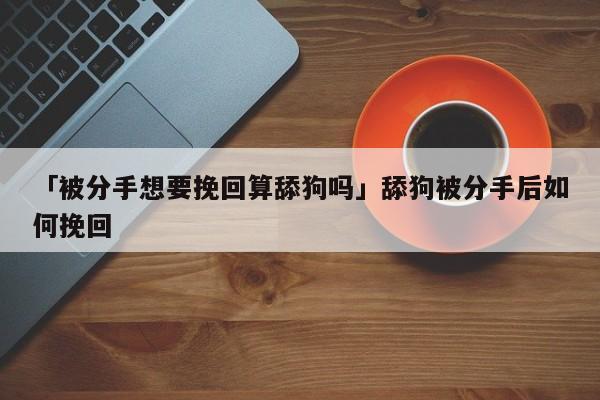 「被分手想要挽回算舔狗嗎」舔狗被分手后如何挽回