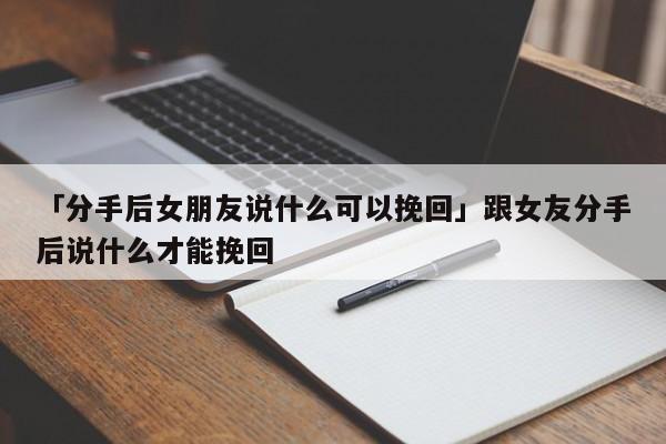 「分手后女朋友說(shuō)什么可以挽回」跟女友分手后說(shuō)什么才能挽回