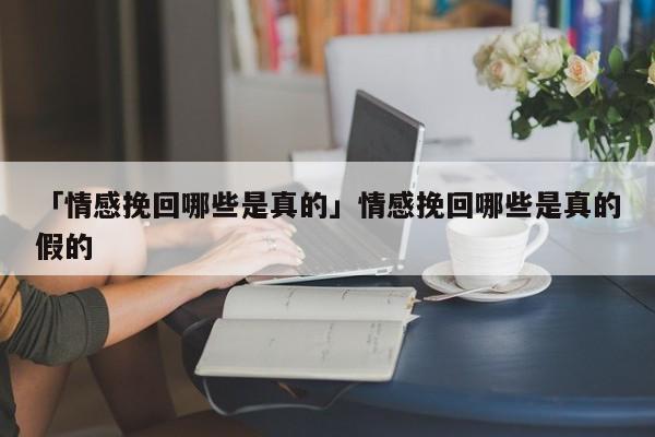 「情感挽回哪些是真的」情感挽回哪些是真的假的