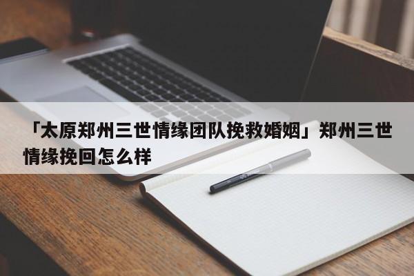 「太原鄭州三世情緣團(tuán)隊(duì)挽救婚姻」鄭州三世情緣挽回怎么樣