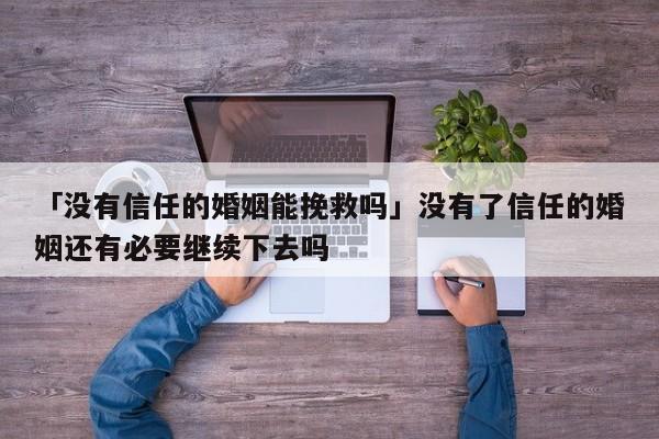 「沒有信任的婚姻能挽救嗎」沒有了信任的婚姻還有必要繼續(xù)下去嗎