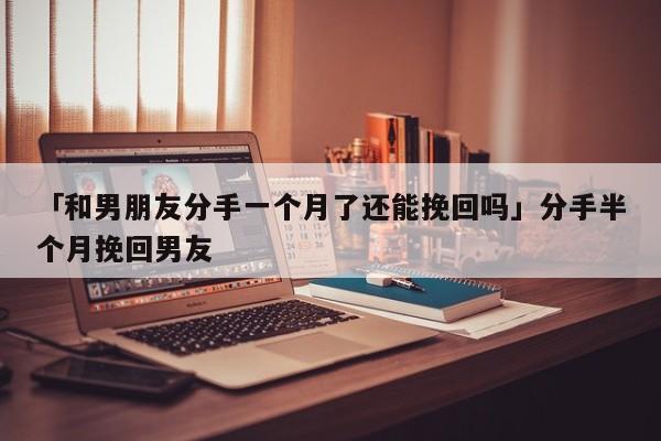 「和男朋友分手一個(gè)月了還能挽回嗎」分手半個(gè)月挽回男友