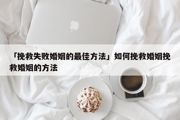 「挽救失敗婚姻的最佳方法」如何挽救婚姻挽救婚姻的方法