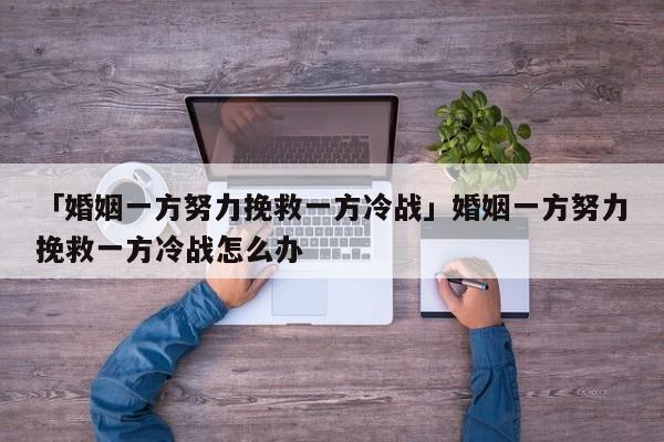 「婚姻一方努力挽救一方冷戰(zhàn)」婚姻一方努力挽救一方冷戰(zhàn)怎么辦