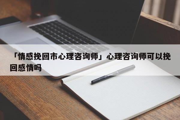 「情感挽回市心理咨詢師」心理咨詢師可以挽回感情嗎