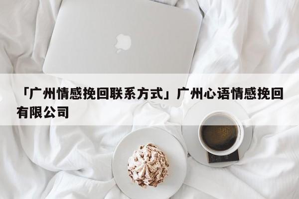 「廣州情感挽回聯(lián)系方式」廣州心語(yǔ)情感挽回有限公司