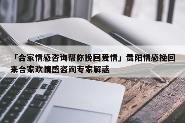 「合家情感咨詢幫你挽回愛情」貴陽(yáng)情感挽回來合家歡情感咨詢專家解惑