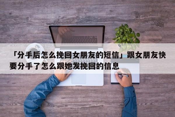 「分手后怎么挽回女朋友的短信」跟女朋友快要分手了怎么跟她發(fā)挽回的信息