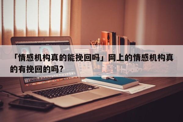 「情感機構真的能挽回嗎」網上的情感機構真的有挽回的嗎?