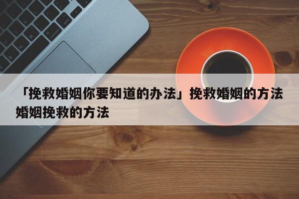 「挽救婚姻你要知道的辦法」挽救婚姻的方法婚姻挽救的方法