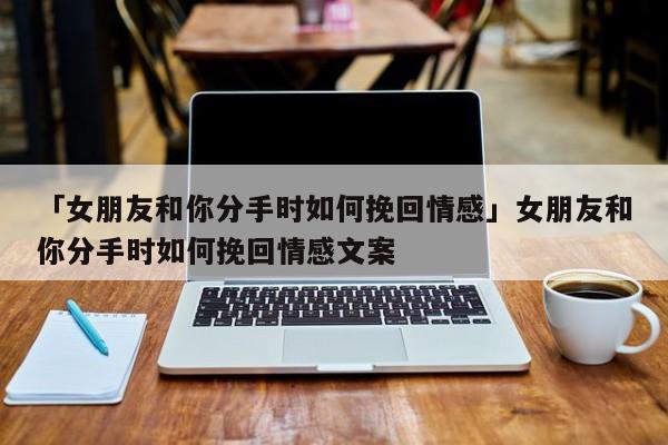 「女朋友和你分手時如何挽回情感」女朋友和你分手時如何挽回情感文案