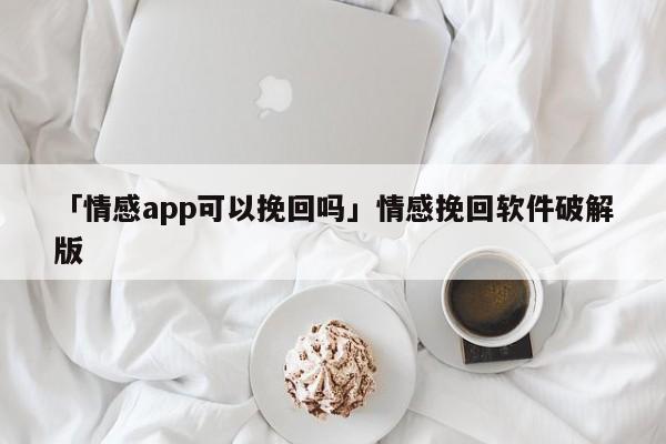 「情感app可以挽回嗎」情感挽回軟件破解版