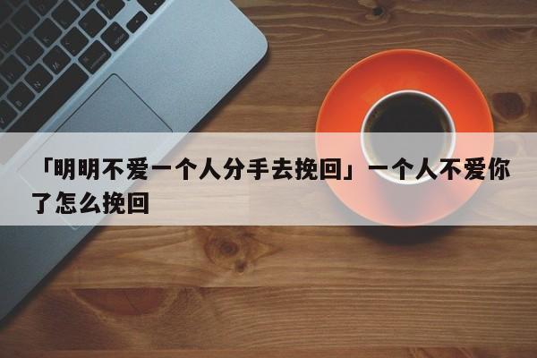 「明明不愛一個人分手去挽回」一個人不愛你了怎么挽回