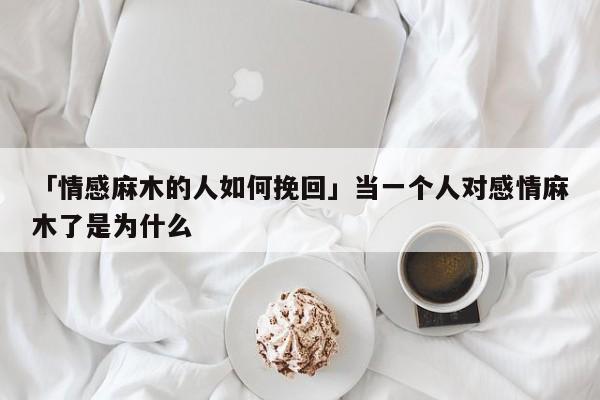 「情感麻木的人如何挽回」當(dāng)一個(gè)人對(duì)感情麻木了是為什么