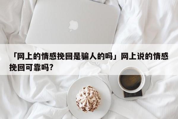 「網上的情感挽回是騙人的嗎」網上說的情感挽回可靠嗎?