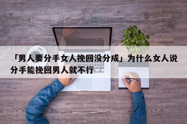 「男人要分手女人挽回沒(méi)分成」為什么女人說(shuō)分手能挽回男人就不行