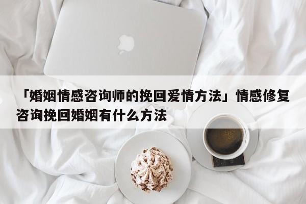 「婚姻情感咨詢師的挽回愛情方法」情感修復(fù)咨詢挽回婚姻有什么方法