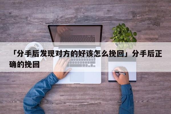 「分手后發(fā)現(xiàn)對(duì)方的好該怎么挽回」分手后正確的挽回