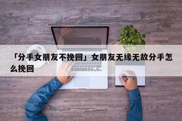 「分手女朋友不挽回」女朋友無緣無故分手怎么挽回