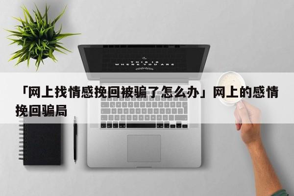 「網上找情感挽回被騙了怎么辦」網上的感情挽回騙局