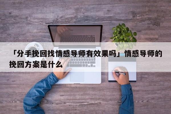 「分手挽回找情感導(dǎo)師有效果嗎」情感導(dǎo)師的挽回方案是什么