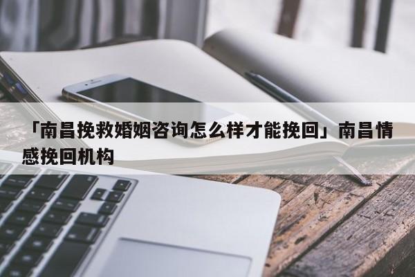 「南昌挽救婚姻咨詢(xún)?cè)趺礃硬拍芡旎亍鼓喜楦型旎貦C(jī)構(gòu)