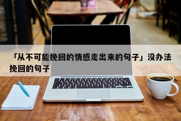 「從不可能挽回的情感走出來的句子」沒辦法挽回的句子