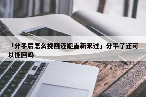 「分手后怎么挽回還能重新來(lái)過(guò)」分手了還可以挽回嗎