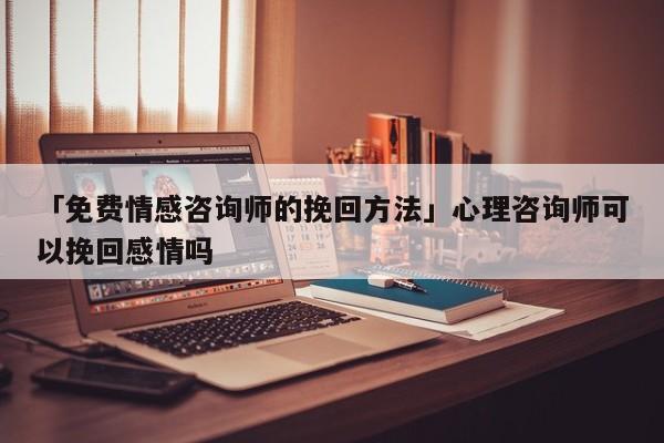 「免費情感咨詢師的挽回方法」心理咨詢師可以挽回感情嗎