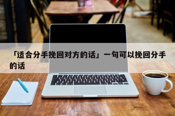 「適合分手挽回對(duì)方的話」一句可以挽回分手的話