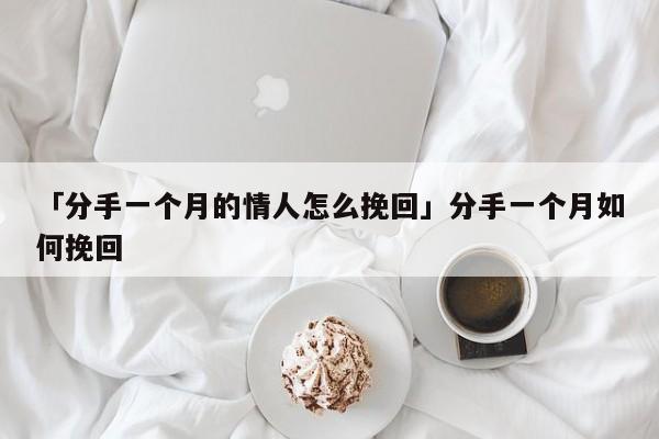 「分手一個(gè)月的情人怎么挽回」分手一個(gè)月如何挽回