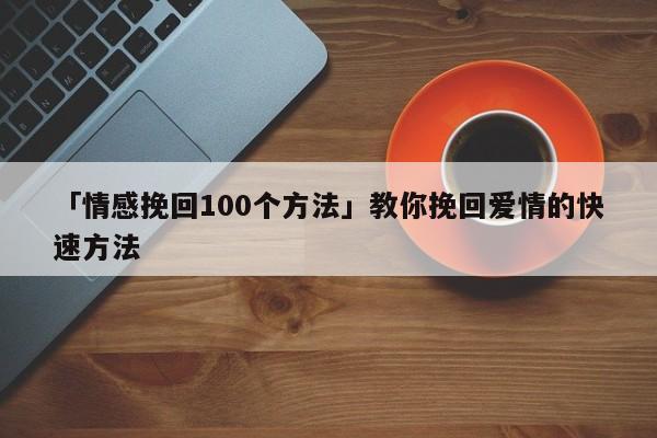 「情感挽回100個方法」教你挽回愛情的快速方法