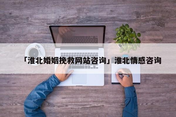 「淮北婚姻挽救網(wǎng)站咨詢」淮北情感咨詢