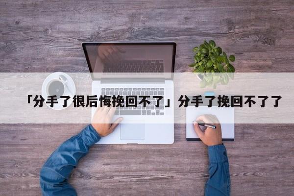 「分手了很后悔挽回不了」分手了挽回不了了