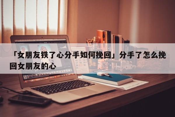 「女朋友鐵了心分手如何挽回」分手了怎么挽回女朋友的心