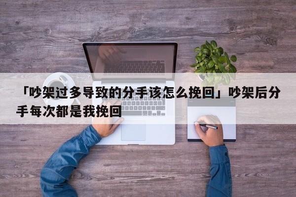 「吵架過多導(dǎo)致的分手該怎么挽回」吵架后分手每次都是我挽回